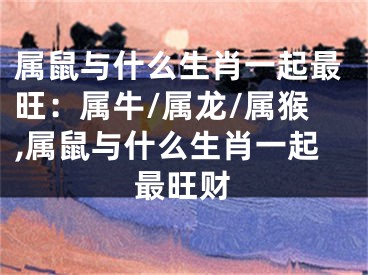 属鼠与什么生肖一起最旺：属牛/属龙/属猴,属鼠与什么生肖一起最旺财
