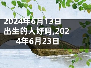 2024年6月13日出生的人好吗,2024年6月23日