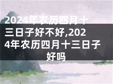 2024年农历四月十三日子好不好,2024年农历四月十三日子好吗