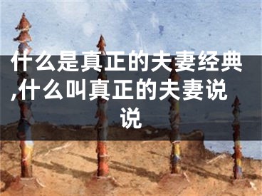 什么是真正的夫妻经典,什么叫真正的夫妻说说