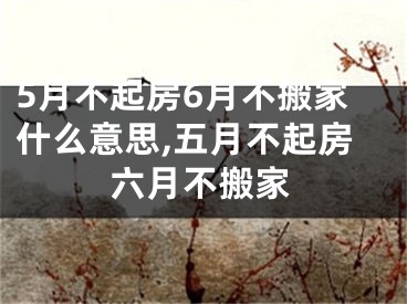 5月不起房6月不搬家什么意思,五月不起房六月不搬家
