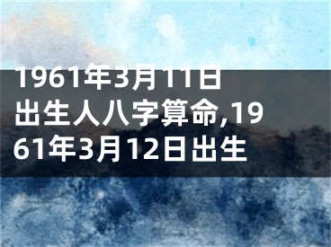 1961年3月11日出生人八字算命,1961年3月12日出生
