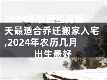 2024年农历四月哪天最适合乔迁搬家入宅,2024年农历几月出生最好
