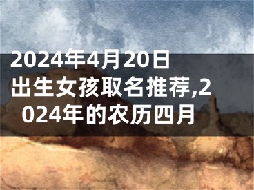 2024年4月20日出生女孩取名推荐,2024年的农历四月
