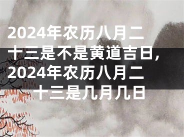 2024年农历八月二十三是不是黄道吉日,2024年农历八月二十三是几月几日