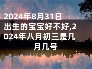 2024年8月31日出生的宝宝好不好,2024年八月初三是几月几号