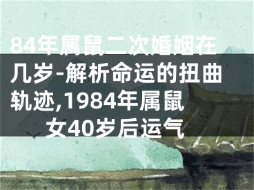 84年属鼠二次婚姻在几岁-解析命运的扭曲轨迹,1984年属鼠女40岁后运气
