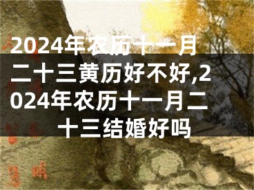 2024年农历十一月二十三黄历好不好,2024年农历十一月二十三结婚好吗