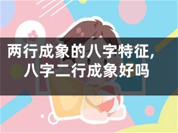两行成象的八字特征,八字二行成象好吗