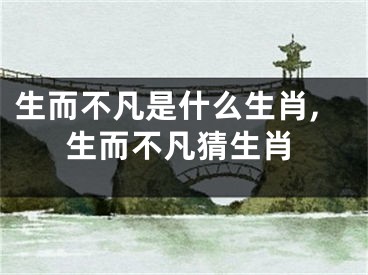 生而不凡是什么生肖,生而不凡猜生肖