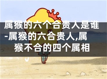 属猴的六个合贵人是谁-属猴的六合贵人,属猴不合的四个属相