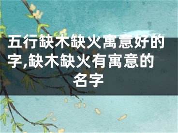 五行缺木缺火寓意好的字,缺木缺火有寓意的名字