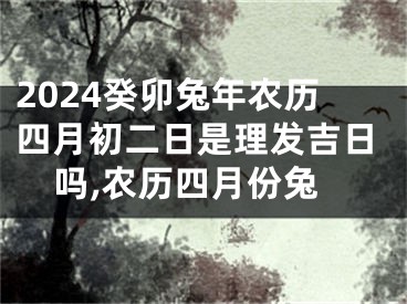 2024癸卯兔年农历四月初二日是理发吉日吗,农历四月份兔