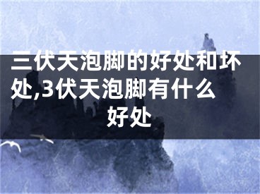 三伏天泡脚的好处和坏处,3伏天泡脚有什么好处