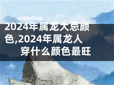 2024年属龙大忌颜色,2024年属龙人穿什么颜色最旺