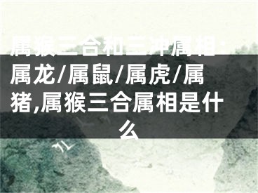 属猴三合和三冲属相：属龙/属鼠/属虎/属猪,属猴三合属相是什么