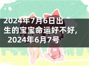 2024年7月6日出生的宝宝命运好不好,2024年6月7号