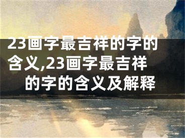 23画字最吉祥的字的含义,23画字最吉祥的字的含义及解释