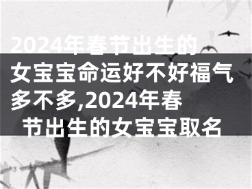 2024年春节出生的女宝宝命运好不好福气多不多,2024年春节出生的女宝宝取名