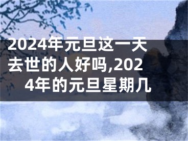2024年元旦这一天去世的人好吗,2024年的元旦星期几