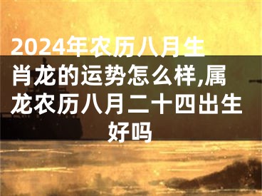 2024年农历八月生肖龙的运势怎么样,属龙农历八月二十四出生好吗