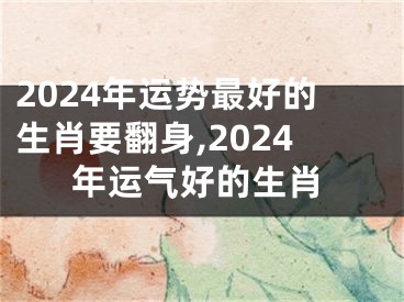 2024年运势最好的生肖要翻身,2024年运气好的生肖