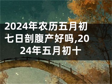 2024年农历五月初七日剖腹产好吗,2024年五月初十