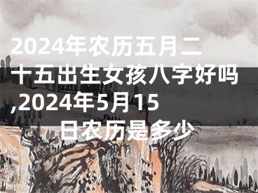 2024年农历五月二十五出生女孩八字好吗,2024年5月15日农历是多少