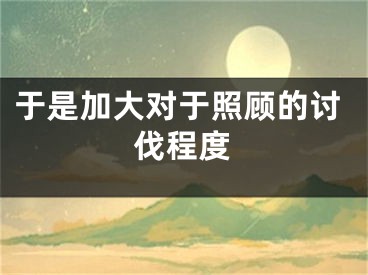 于是加大对于照顾的讨伐程度