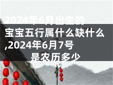 2024年6月出生的宝宝五行属什么缺什么,2024年6月7号是农历多少