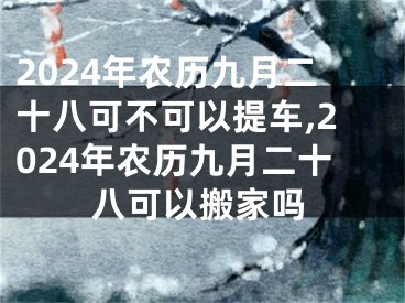 2024年农历九月二十八可不可以提车,2024年农历九月二十八可以搬家吗