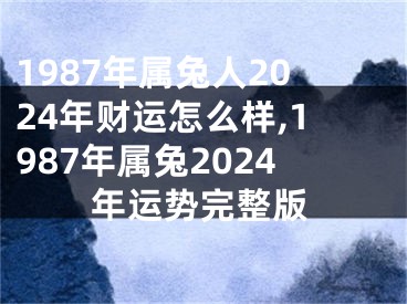 1987年属兔人2024年财运怎么样,1987年属兔2024年运势完整版