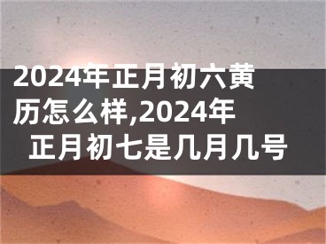 2024年正月初六黄历怎么样,2024年正月初七是几月几号