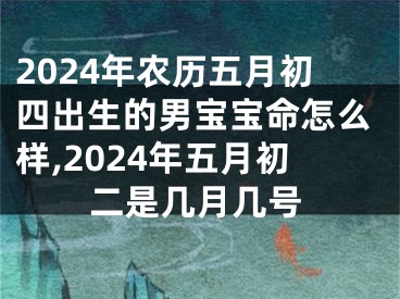 2024年农历五月初四出生的男宝宝命怎么样,2024年五月初二是几月几号