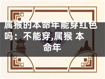 属猴的本命年能穿红色吗：不能穿,属猴 本命年