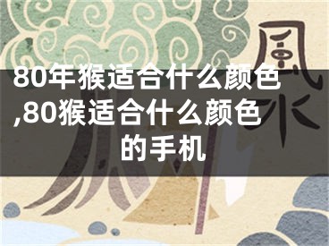 80年猴适合什么颜色,80猴适合什么颜色的手机