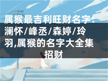 属猴最吉利旺财名字：澜怀/峰丞/森婷/玲羽,属猴的名字大全集招财
