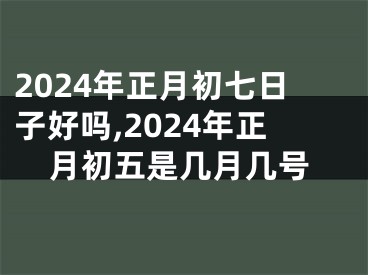 2024年正月初七日子好吗,2024年正月初五是几月几号