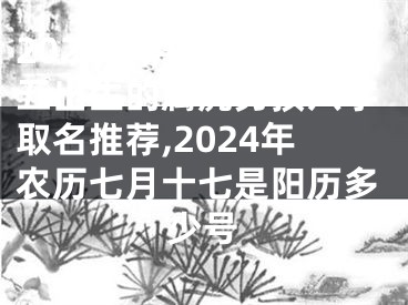 2024年阴历七月廿五出生的属虎男孩八字取名推荐,2024年农历七月十七是阳历多少号