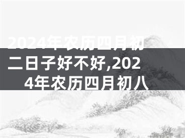 2024年农历四月初二日子好不好,2024年农历四月初八