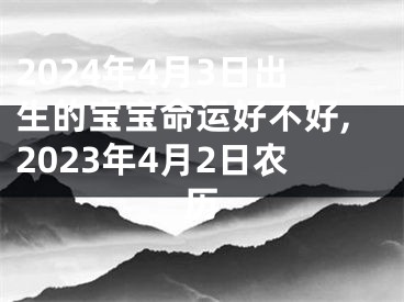 2024年4月3日出生的宝宝命运好不好,2023年4月2日农历