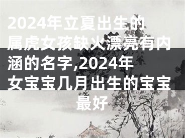 2024年立夏出生的属虎女孩缺火漂亮有内涵的名字,2024年女宝宝几月出生的宝宝最好