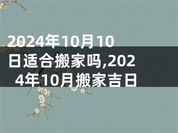 2024年10月10日适合搬家吗,2024年10月搬家吉日