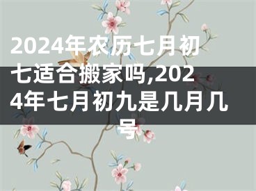 2024年农历七月初七适合搬家吗,2024年七月初九是几月几号