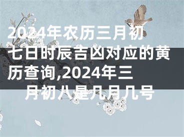 2024年农历三月初七日时辰吉凶对应的黄历查询,2024年三月初八是几月几号