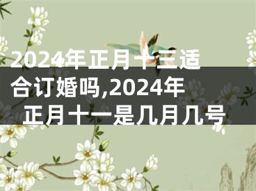 2024年正月十三适合订婚吗,2024年正月十一是几月几号