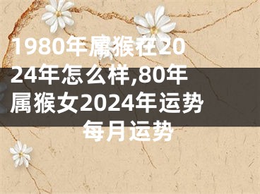 1980年属猴在2024年怎么样,80年属猴女2024年运势每月运势