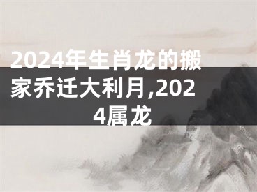 2024年生肖龙的搬家乔迁大利月,2024属龙