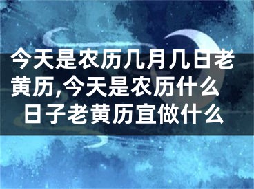 今天是农历几月几日老黄历,今天是农历什么日子老黄历宜做什么