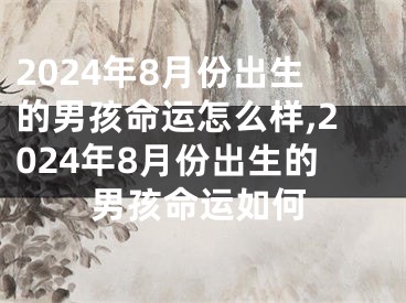 2024年8月份出生的男孩命运怎么样,2024年8月份出生的男孩命运如何
